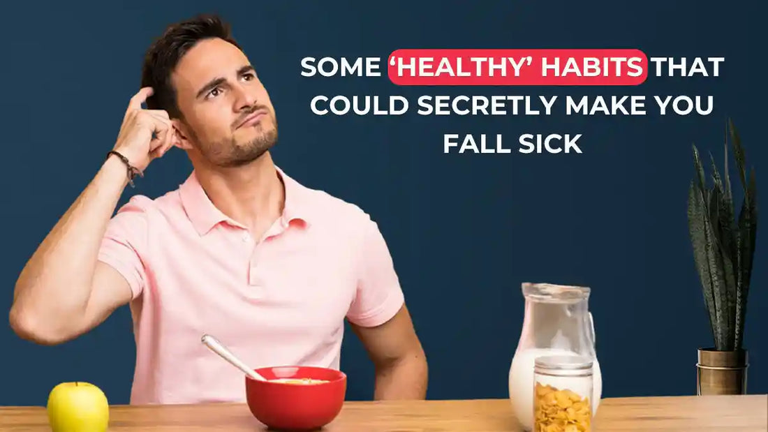 Some ‘Healthy’ Habits That Could Secretly Make You Fall Sick